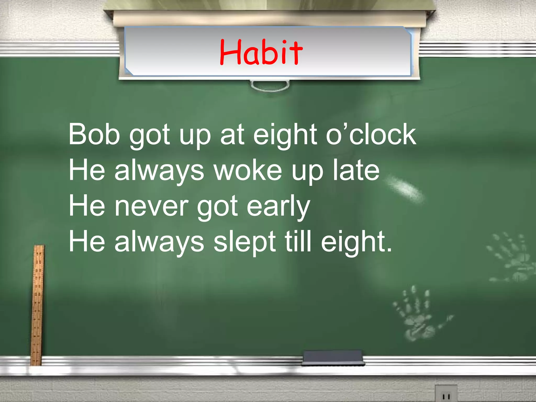 Habit
Bob got up at eight o’clock
He always woke up late
He never got early
He always slept till eight.
 