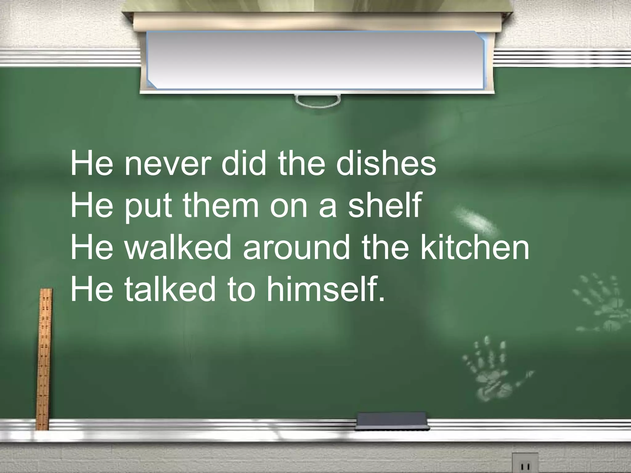 He never did the dishes
He put them on a shelf
He walked around the kitchen
He talked to himself.
 