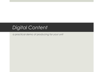 Digital Content
a practical demo of producing for your unit
 