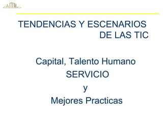 TENDENCIAS Y ESCENARIOS
DE LAS TIC
Capital, Talento Humano
SERVICIO
y
Mejores Practicas
 