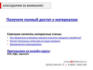 Получите полный доступ к материалам 
school@skbkontur.ru 8(495)-660-06-17 | 8 (800)- 5000-508 
БЛАГОДАРИМ ЗА ВНИМАНИЕ! 
Советуем почитать интересные статьи: 
•Как правильно учитывать премии в расчете среднего заработка? 
•Расчет отпускных: отвечаем на ваши вопросы 
•Однодневная командировка Приглашаем на онлайн-курсы: УСН, НДС, зарплата 