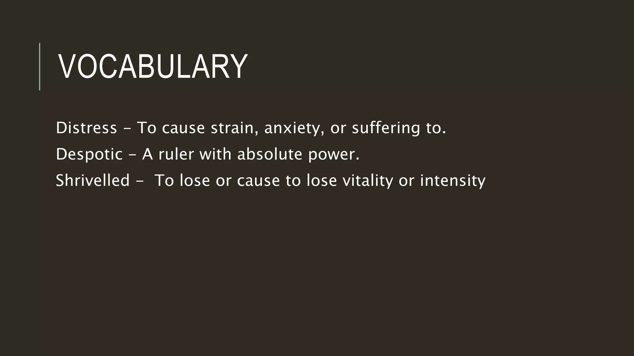 VOCABULARY 
Distress - To cause strain, anxiety, or suffering to. 
Despotic - A ruler with absolute power. 
Shrivelled - To lose or cause to lose vitality or intensity 
 