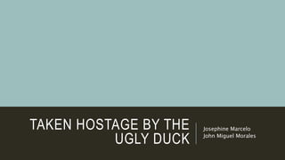 TAKEN HOSTAGE BY THE 
UGLY DUCK 
Josephine Marcelo 
John Miguel Morales 
 