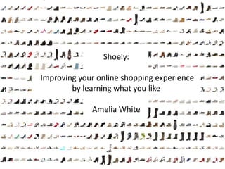 Shoely:
Improving your online shopping experience
by learning what you like
Amelia White
 