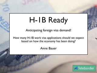 H-1B Ready
Anticipating foreign visa demand!
How many H-1B work visa applications should we expect  
based on how the economy has been doing?
Anne Bauer
 