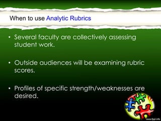 • Several faculty are collectively assessing
student work.
• Outside audiences will be examining rubric
scores.
• Profiles of specific strength/weaknesses are
desired.
When to use Analytic Rubrics
 