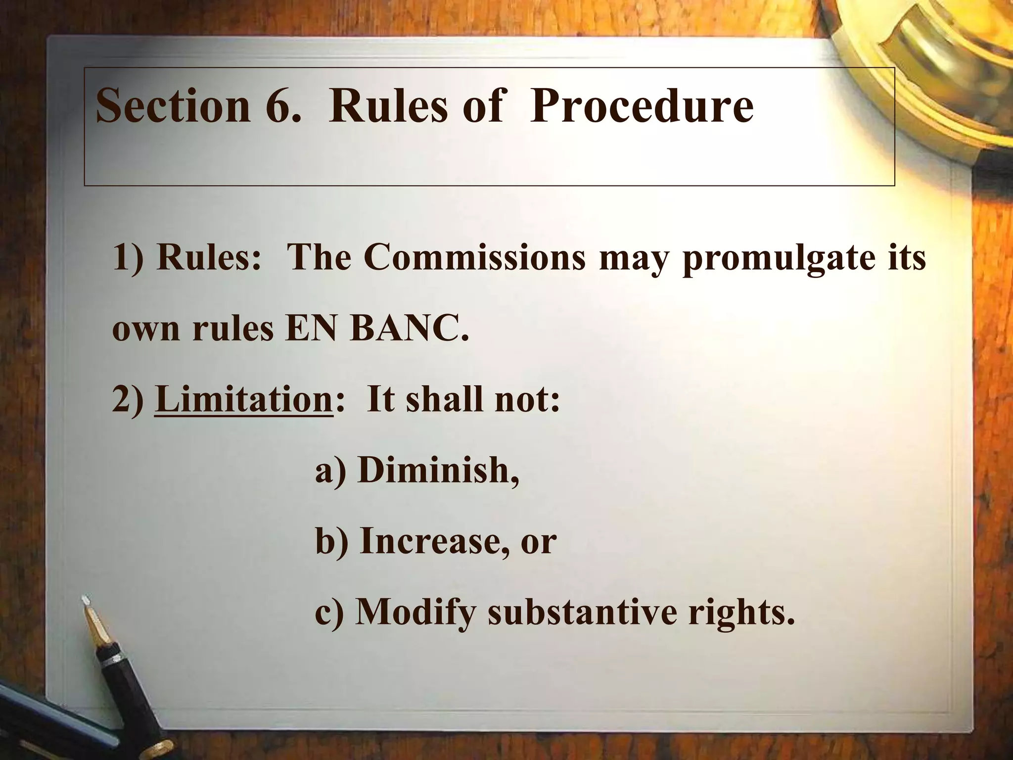 Section 6. Rules of Procedure
1) Rules: The Commissions may promulgate its
own rules EN BANC.
2) Limitation: It shall not:
a) Diminish,
b) Increase, or
c) Modify substantive rights.
 