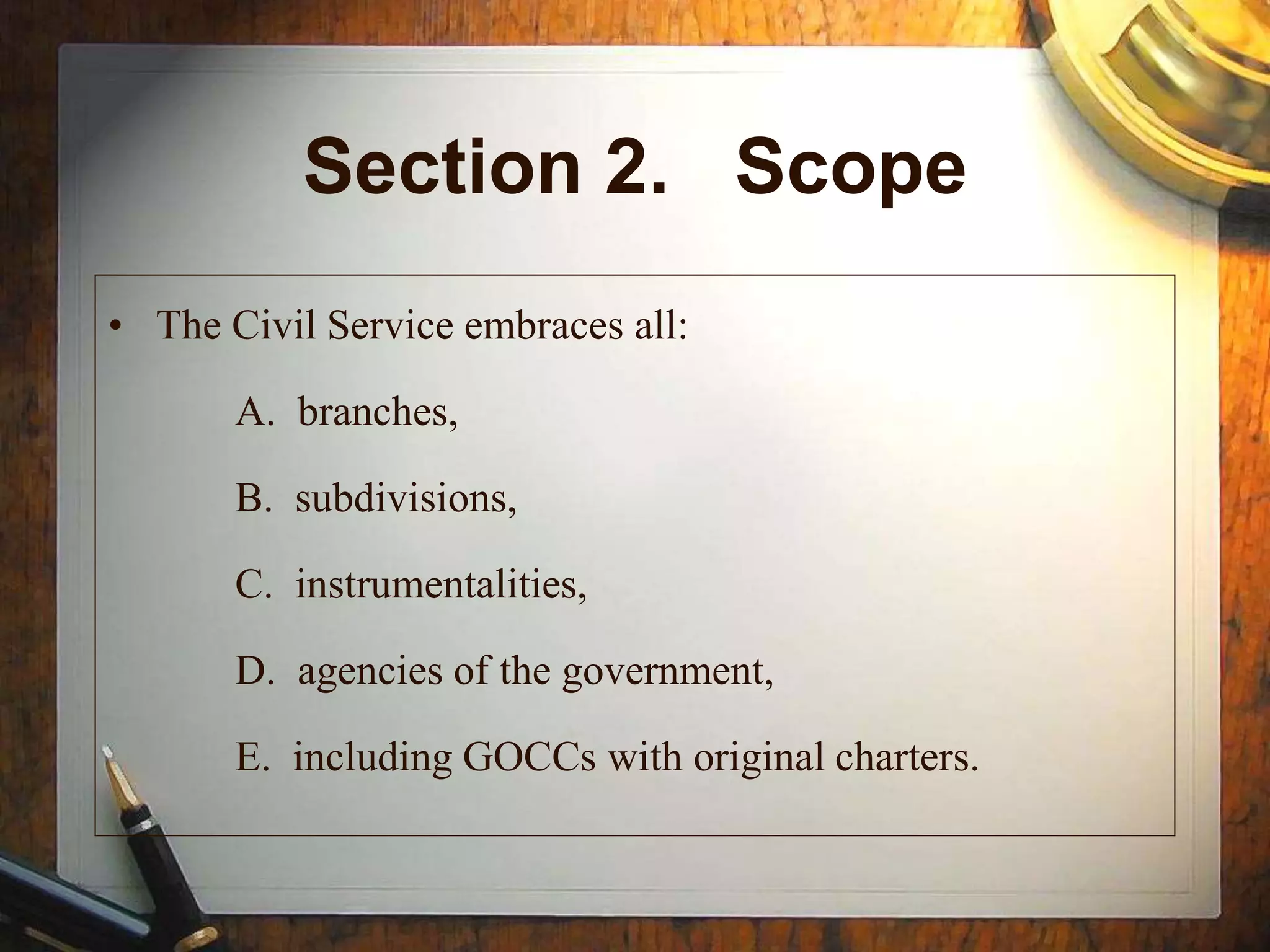 Section 2. Scope
• The Civil Service embraces all:
A. branches,
B. subdivisions,
C. instrumentalities,
D. agencies of the government,
E. including GOCCs with original charters.
 