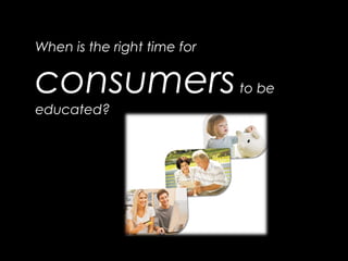 When is the right time for
consumersto be
educated?
 