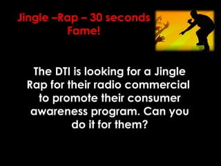 Jingle –Rap – 30 seconds
Fame!
The DTI is looking for a Jingle
Rap for their radio commercial
to promote their consumer
awareness program. Can you
do it for them?
 