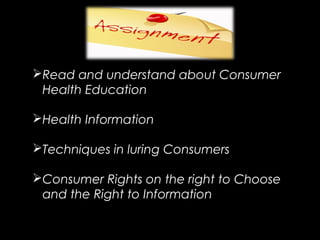 Read and understand about Consumer
Health Education
Health Information
Techniques in luring Consumers
Consumer Rights on the right to Choose
and the Right to Information
 