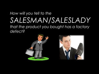 How will you tell to the
SALESMAN/SALESLADY
that the product you bought has a factory
defect?
 