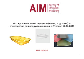 Исследование рынка поддонов (лотки, подложки) из
полистирола для продуктов питания в Украине 2007-2010
AIM © 1997-2010
1
 