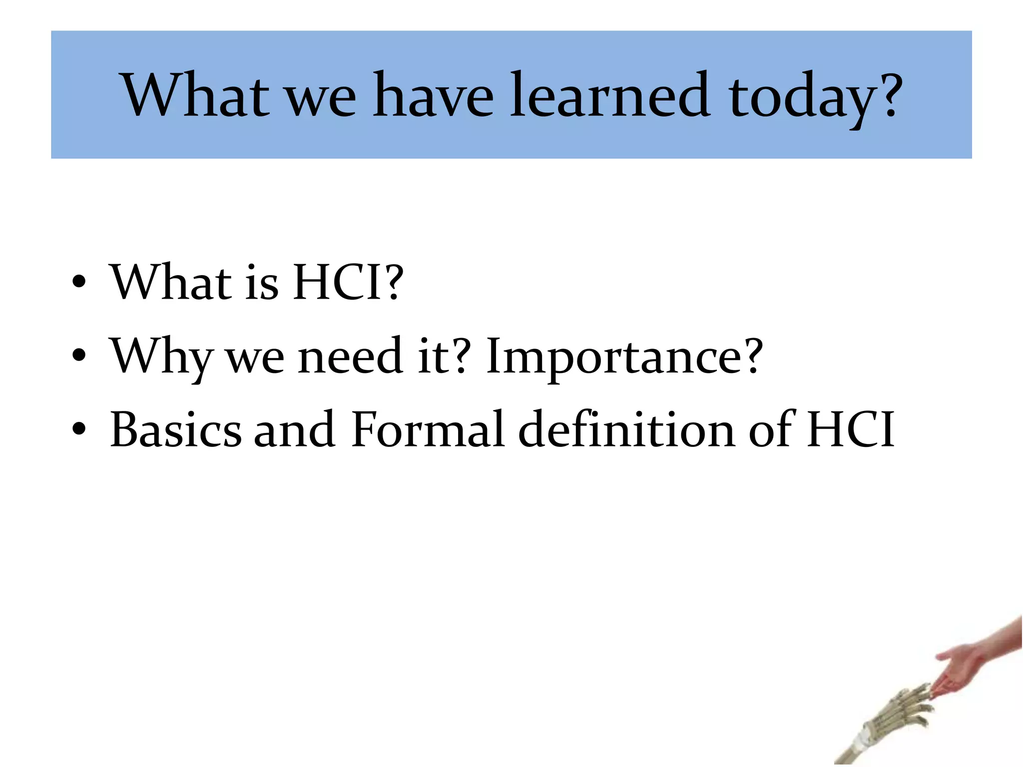 What we have learned today?
• What is HCI?
• Why we need it? Importance?
• Basics and Formal definition of HCI
 