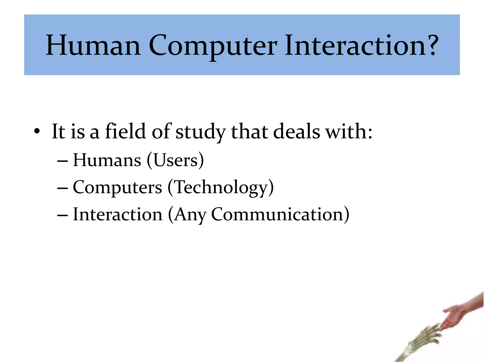 Human Computer Interaction?
• It is a field of study that deals with:
– Humans (Users)
– Computers (Technology)
– Interaction (Any Communication)
 