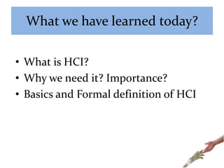 What we have learned today?
• What is HCI?
• Why we need it? Importance?
• Basics and Formal definition of HCI
 