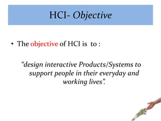 HCI- Objective
• The objective of HCI is to :
“design interactive Products/Systems to
support people in their everyday and
working lives”.
 