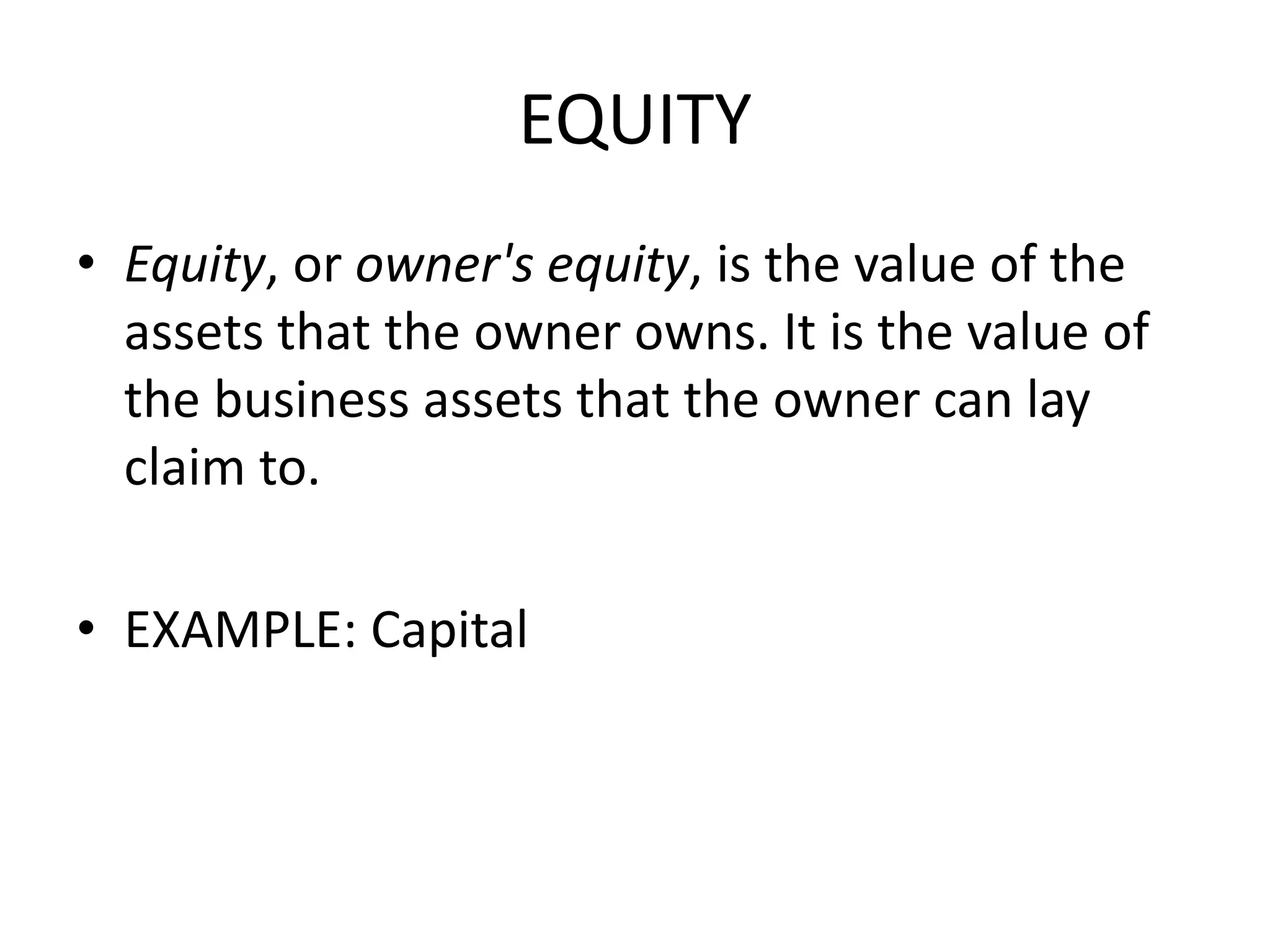 EQUITY
• Equity, or owner's equity, is the value of the
assets that the owner owns. It is the value of
the business assets that the owner can lay
claim to.
• EXAMPLE: Capital
 
