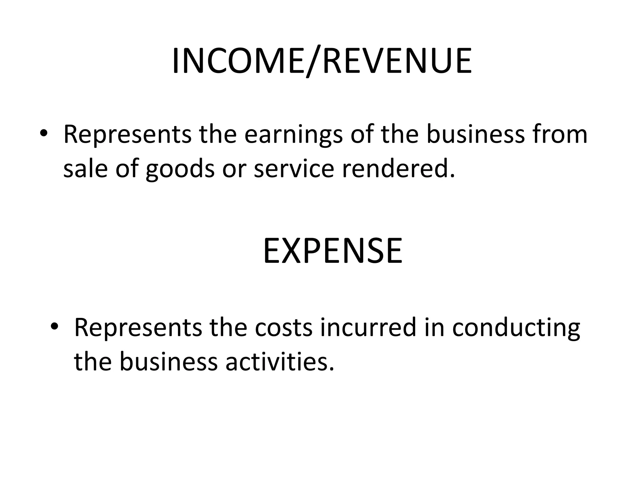 INCOME/REVENUE
• Represents the earnings of the business from
sale of goods or service rendered.
EXPENSE
• Represents the costs incurred in conducting
the business activities.
 
