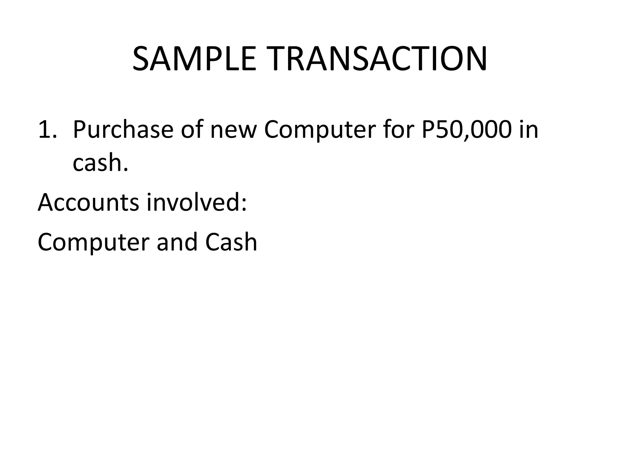 SAMPLE TRANSACTION
1. Purchase of new Computer for P50,000 in
cash.
Accounts involved:
Computer and Cash
 
