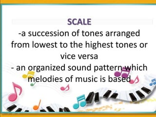 SCALE
-a succession of tones arranged
from lowest to the highest tones or
vice versa
- an organized sound pattern which
me...