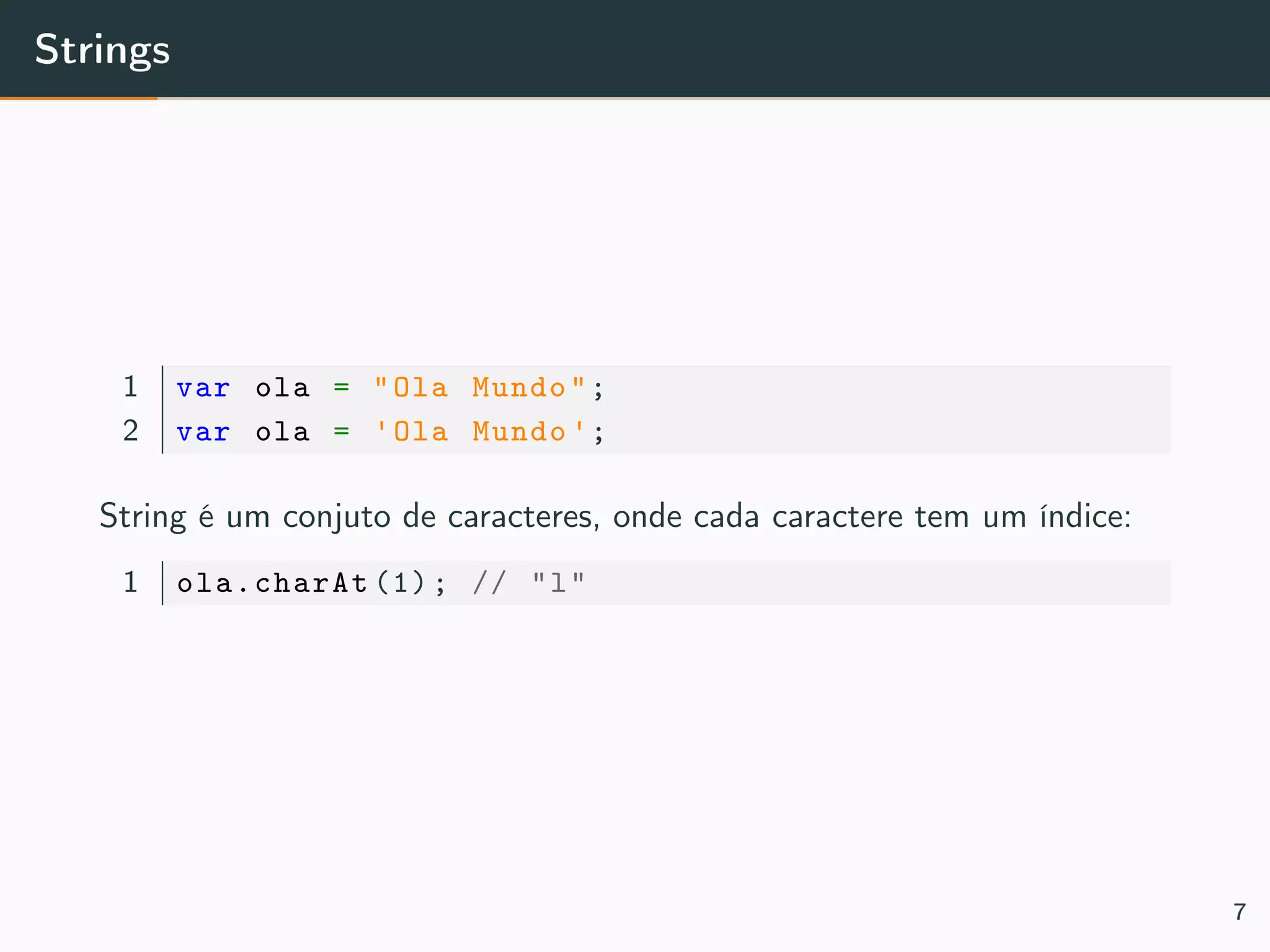 Strings
1 var ola = "Ola Mundo";
2 var ola = 'Ola Mundo ';
String é um conjuto de caracteres, onde cada caractere tem um índice:
1 ola.charAt (1); // "l"
7
 