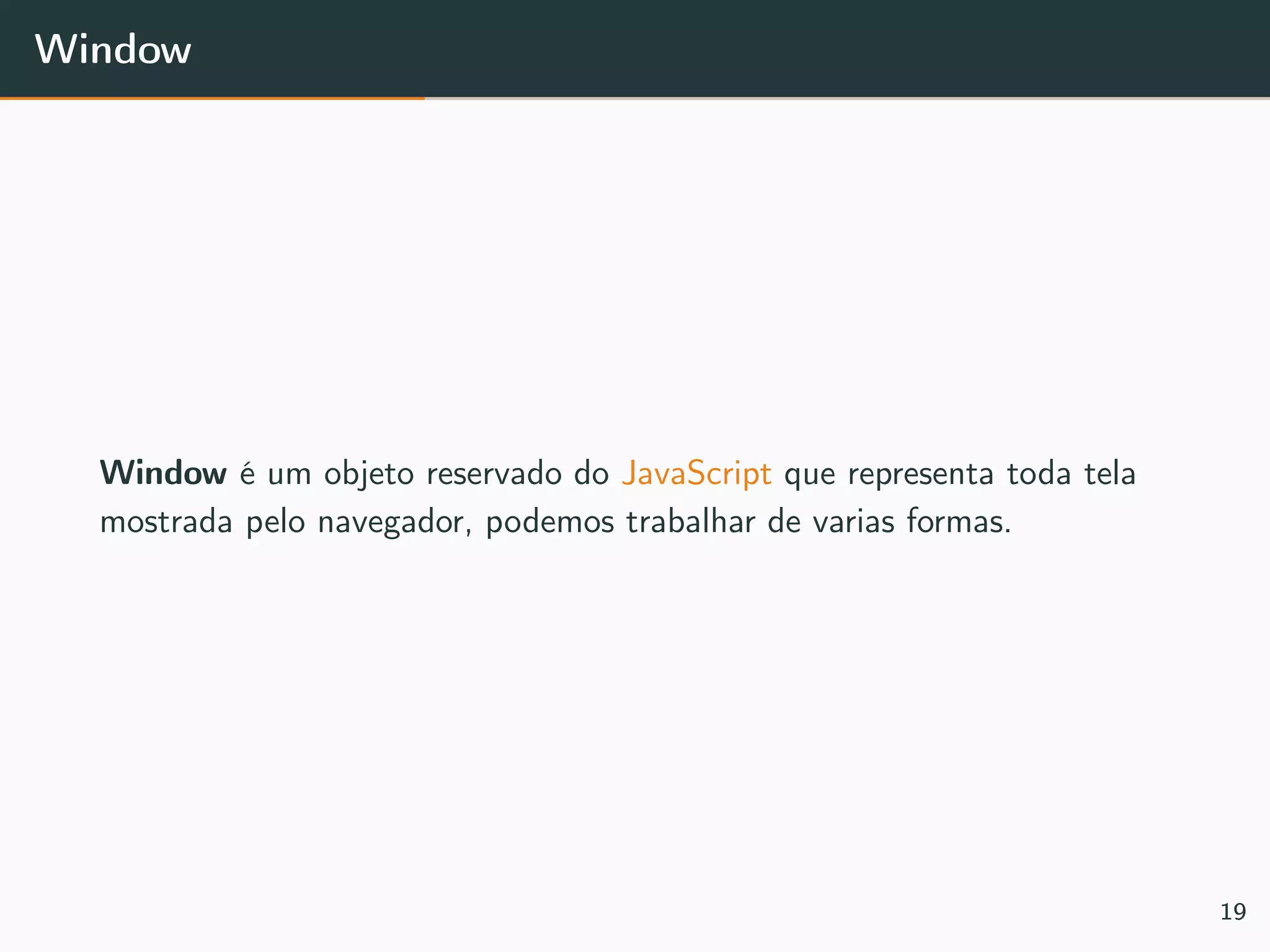Window
Window é um objeto reservado do JavaScript que representa toda tela
mostrada pelo navegador, podemos trabalhar de varias formas.
19
 