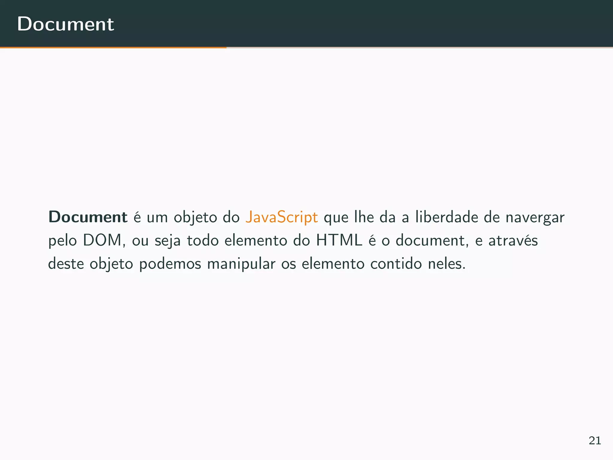 Document
Document é um objeto do JavaScript que lhe da a liberdade de navergar
pelo DOM, ou seja todo elemento do HTML é o document, e através
deste objeto podemos manipular os elemento contido neles.
21
 