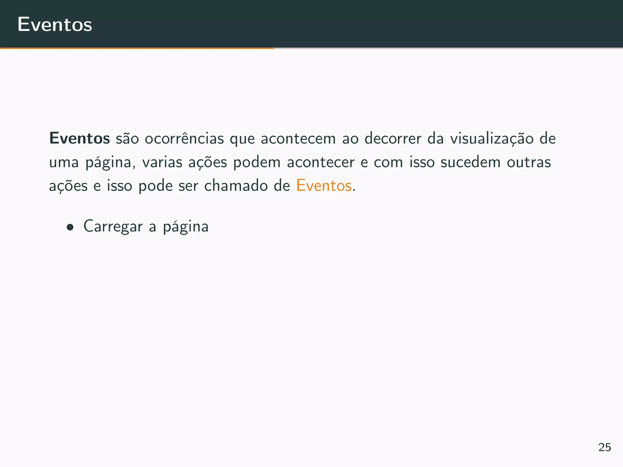 Eventos
Eventos são ocorrências que acontecem ao decorrer da visualização de
uma página, varias ações podem acontecer e com isso sucedem outras
ações e isso pode ser chamado de Eventos.
• Carregar a página
25
 