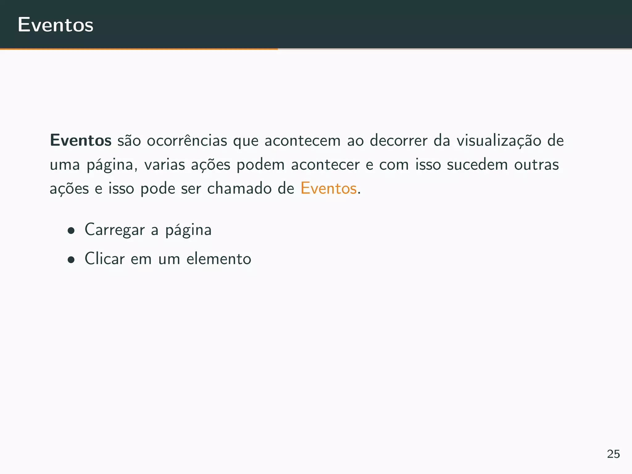 Eventos
Eventos são ocorrências que acontecem ao decorrer da visualização de
uma página, varias ações podem acontecer e com isso sucedem outras
ações e isso pode ser chamado de Eventos.
• Carregar a página
• Clicar em um elemento
25
 