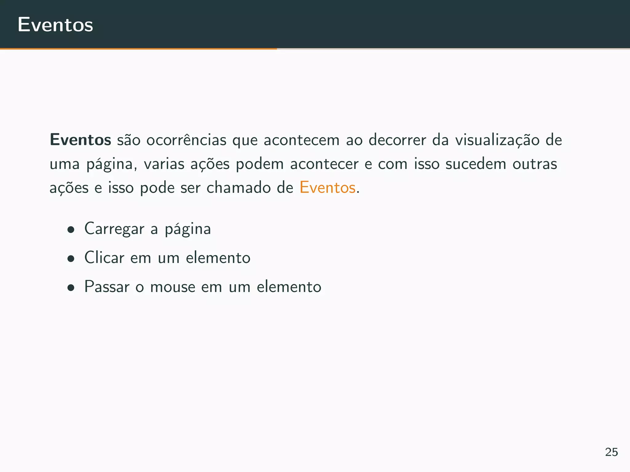 Eventos
Eventos são ocorrências que acontecem ao decorrer da visualização de
uma página, varias ações podem acontecer e com isso sucedem outras
ações e isso pode ser chamado de Eventos.
• Carregar a página
• Clicar em um elemento
• Passar o mouse em um elemento
25
 
