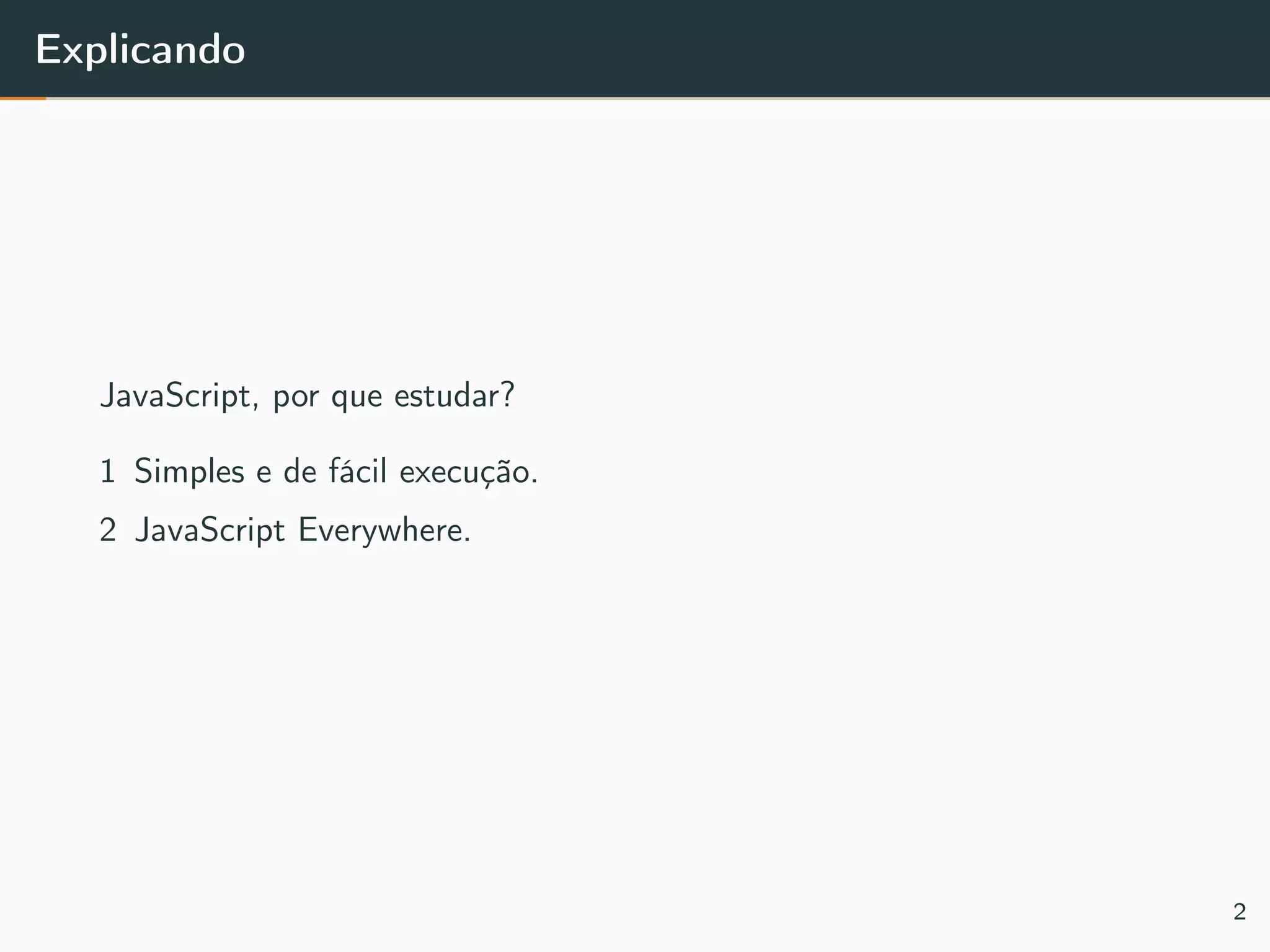 Explicando
JavaScript, por que estudar?
1 Simples e de fácil execução.
2 JavaScript Everywhere.
2
 