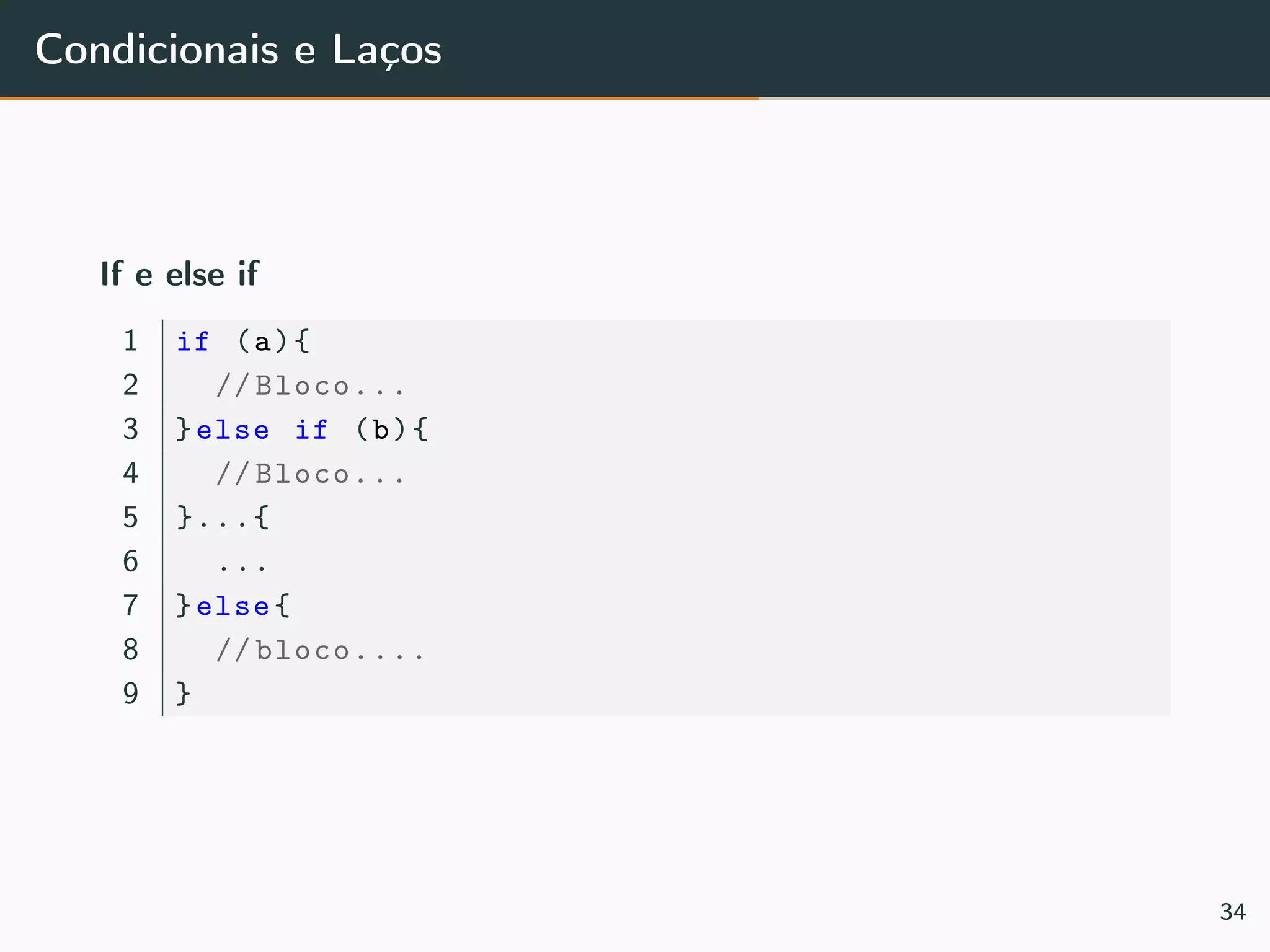 Condicionais e Laços
If e else if
1 if (a){
2 // Bloco...
3 }else if (b){
4 // Bloco...
5 }...{
6 ...
7 }else{
8 // bloco....
9 }
34
 