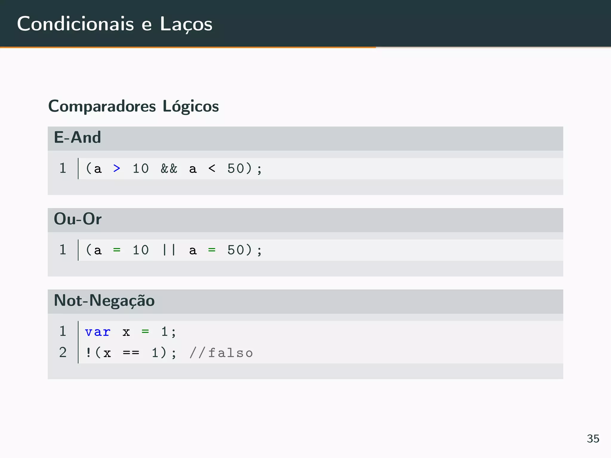 Condicionais e Laços
Comparadores Lógicos
E-And
1 (a > 10 && a < 50);
Ou-Or
1 (a = 10 || a = 50);
Not-Negação
1 var x = 1;
2 !(x == 1); // falso
35
 