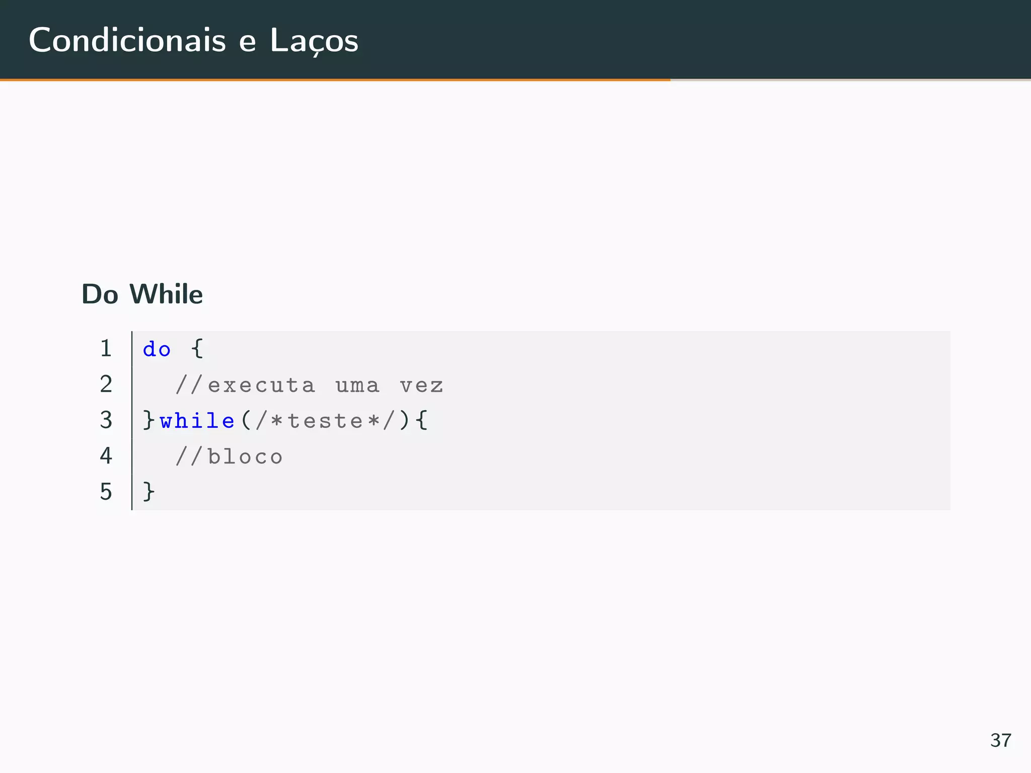 Condicionais e Laços
Do While
1 do {
2 // executa uma vez
3 }while(/* teste */){
4 // bloco
5 }
37
 