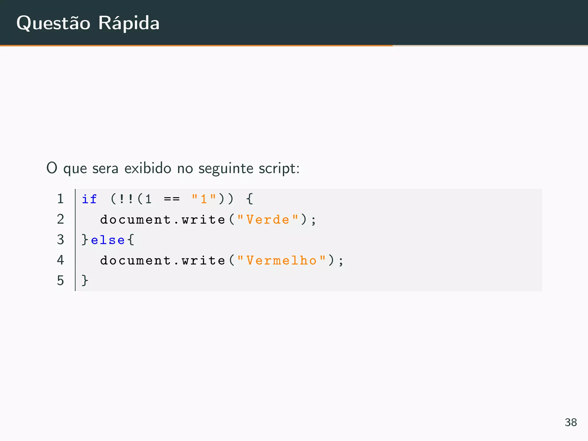 Questão Rápida
O que sera exibido no seguinte script:
1 if (!!(1 == "1")) {
2 document.write ("Verde");
3 }else{
4 document.write ("Vermelho");
5 }
38
 