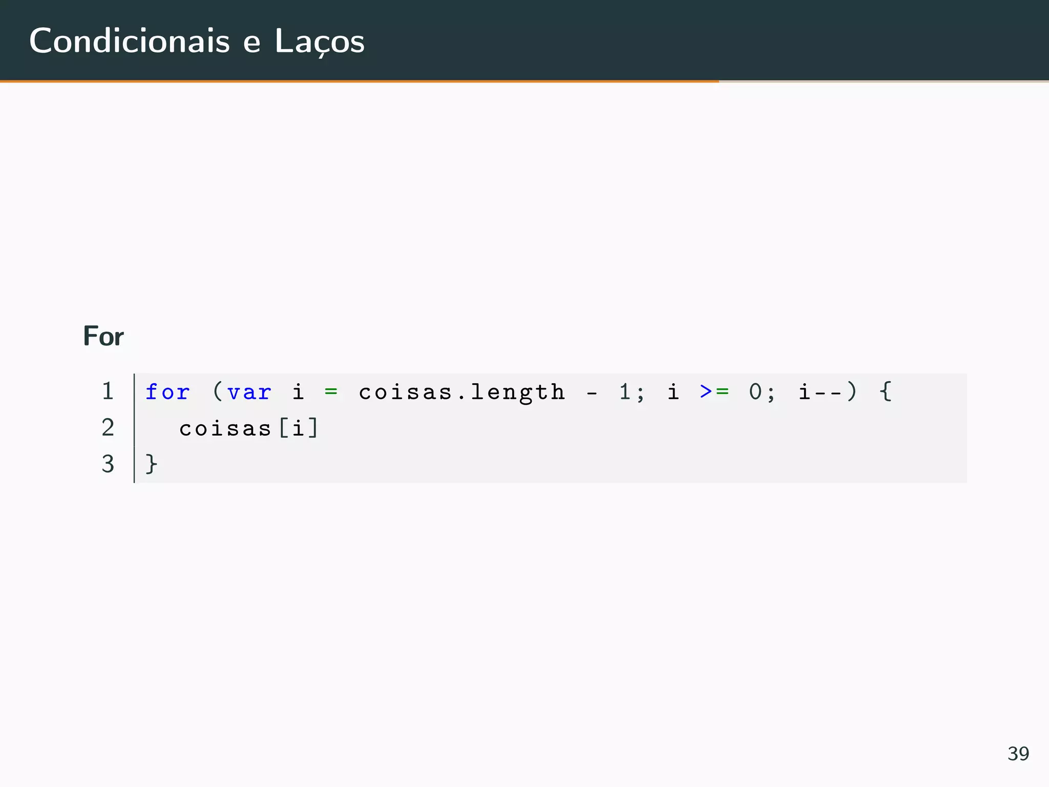 Condicionais e Laços
For
1 for (var i = coisas.length - 1; i >= 0; i--) {
2 coisas[i]
3 }
39
 