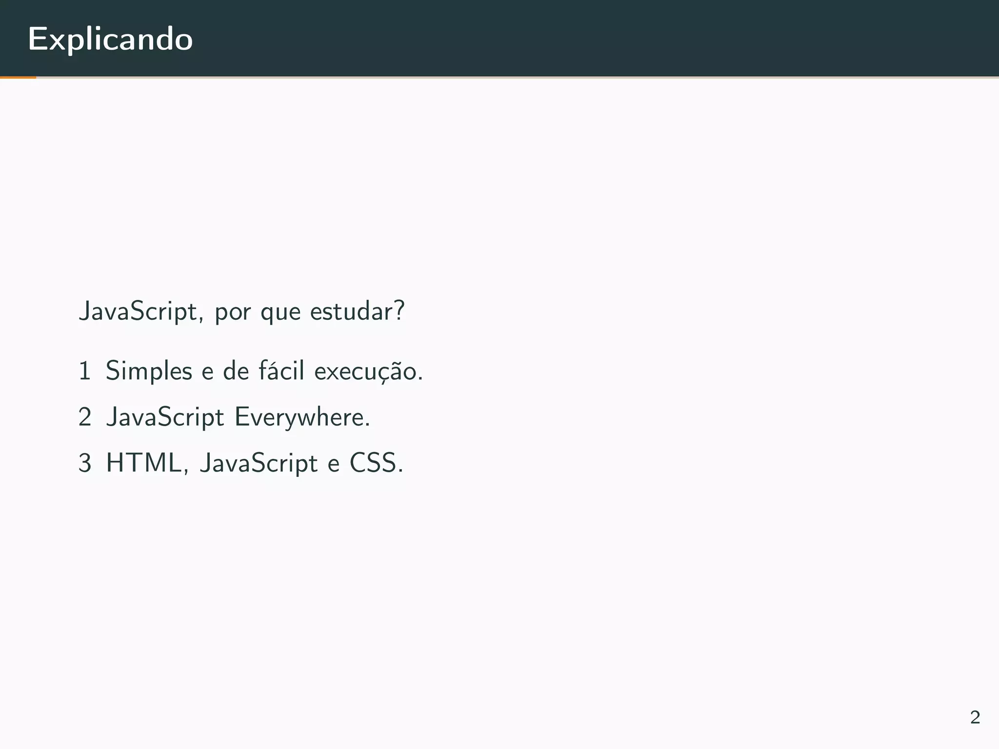 Explicando
JavaScript, por que estudar?
1 Simples e de fácil execução.
2 JavaScript Everywhere.
3 HTML, JavaScript e CSS.
2
 