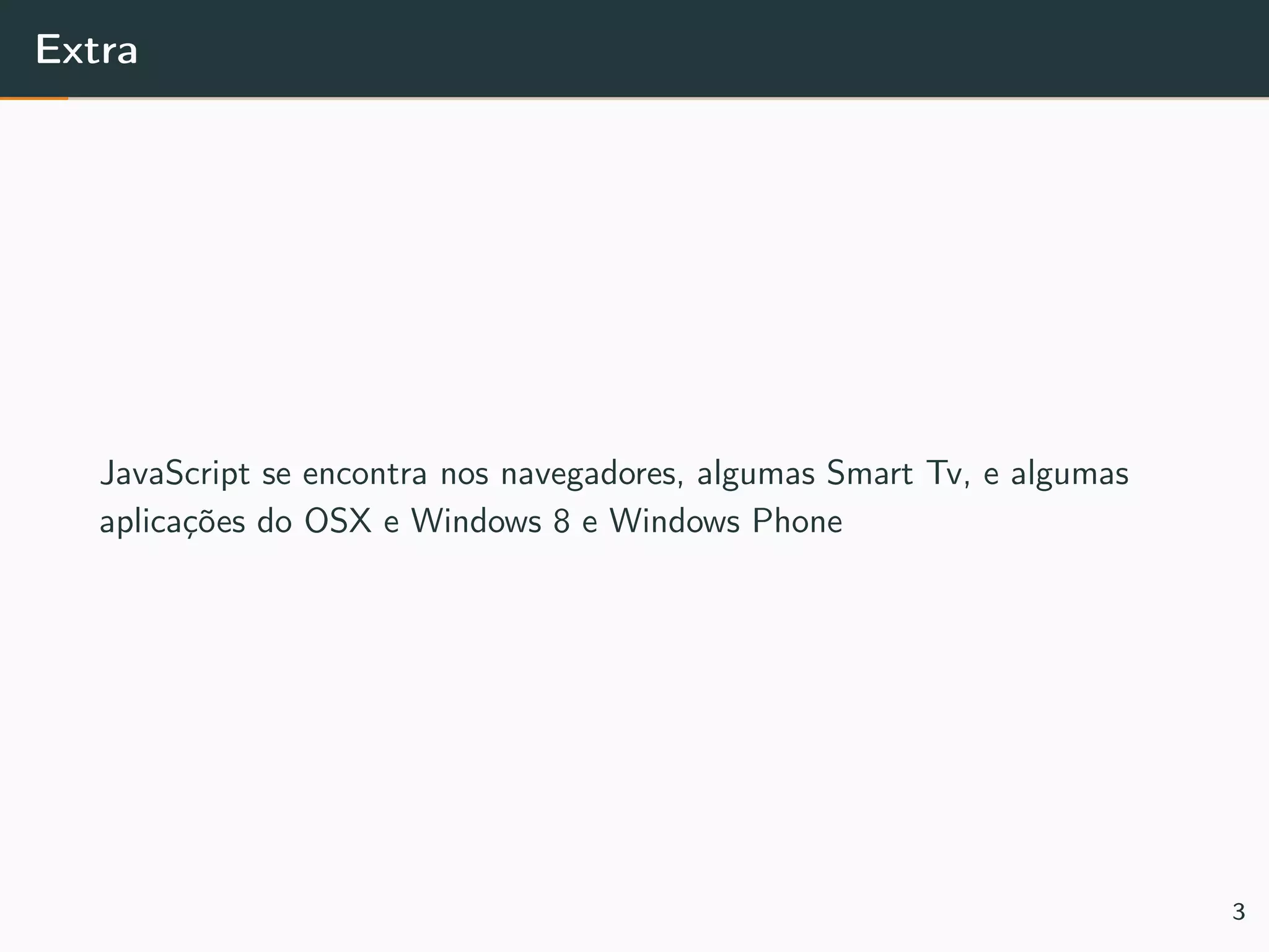 Extra
JavaScript se encontra nos navegadores, algumas Smart Tv, e algumas
aplicações do OSX e Windows 8 e Windows Phone
3
 