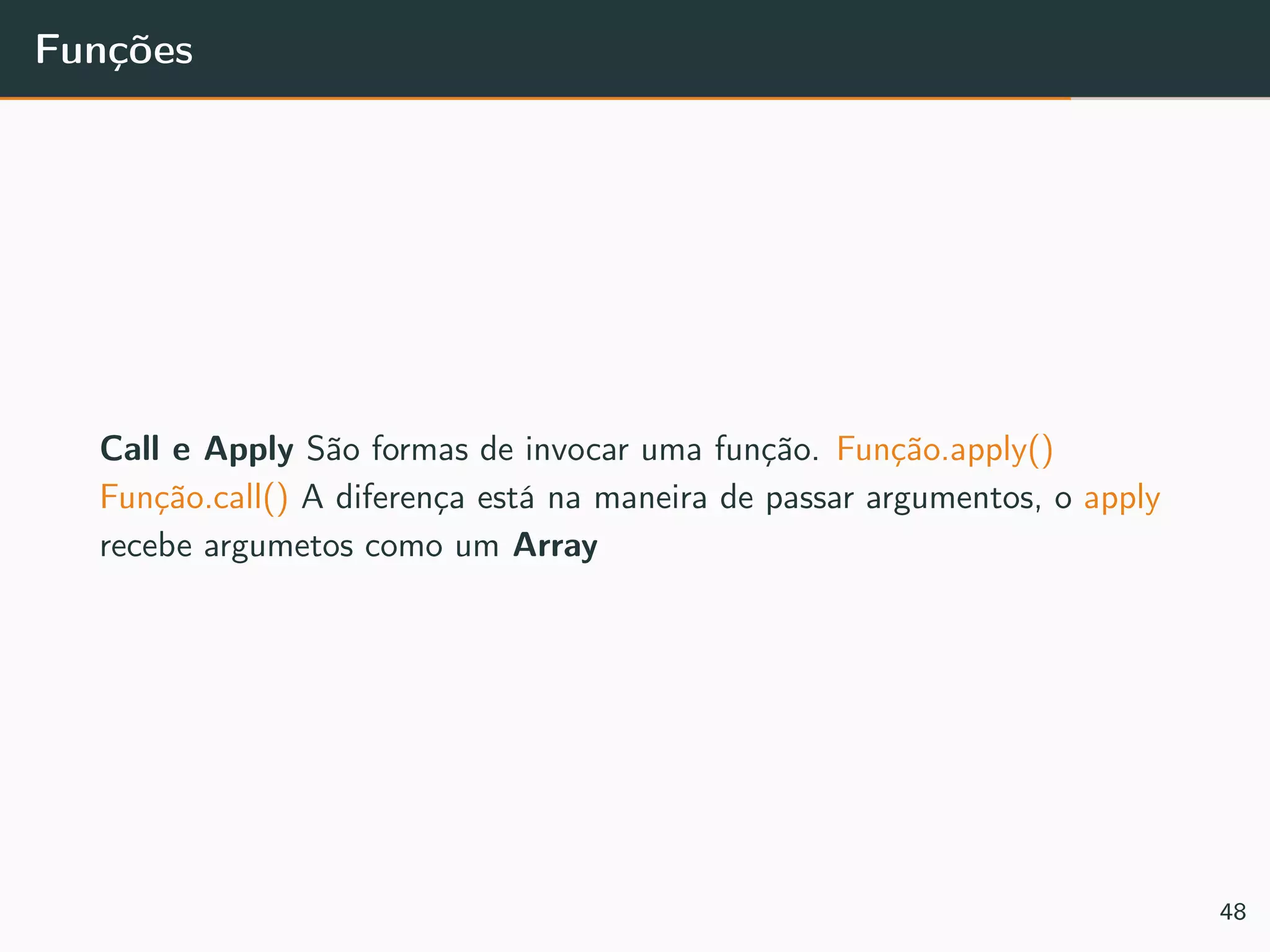 Funções
Call e Apply São formas de invocar uma função. Função.apply()
Função.call() A diferença está na maneira de passar argumentos, o apply
recebe argumetos como um Array
48
 