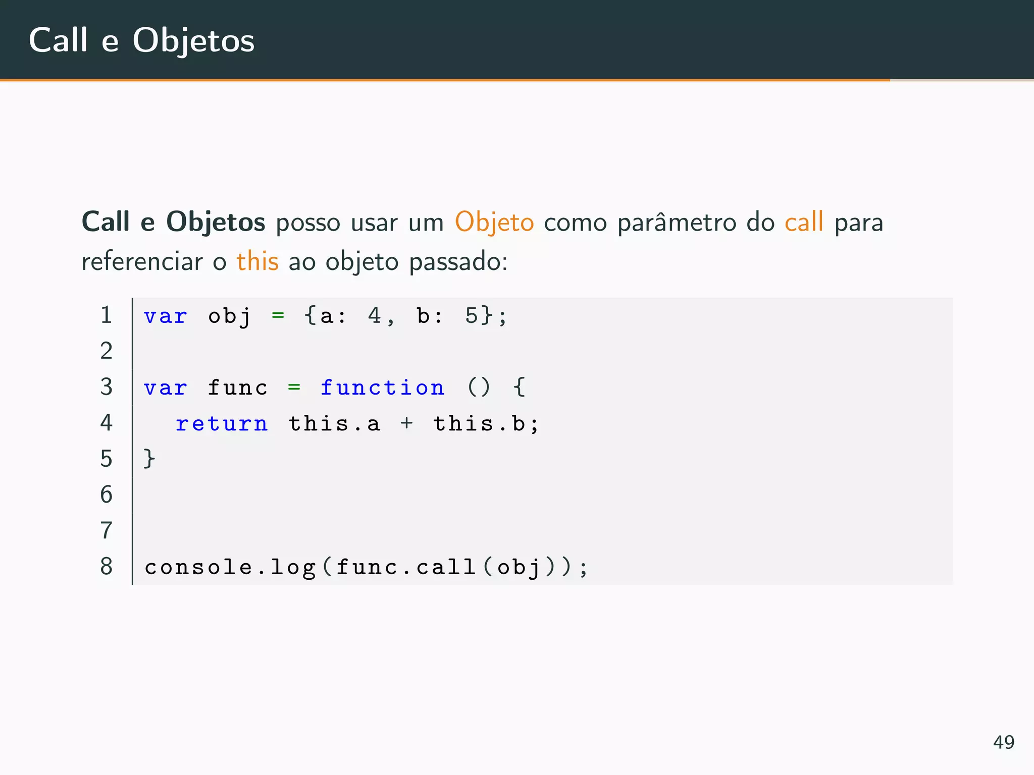 Call e Objetos
Call e Objetos posso usar um Objeto como parâmetro do call para
referenciar o this ao objeto passado:
1 var obj = {a: 4, b: 5};
2
3 var func = function () {
4 return this.a + this.b;
5 }
6
7
8 console.log(func.call(obj));
49
 
