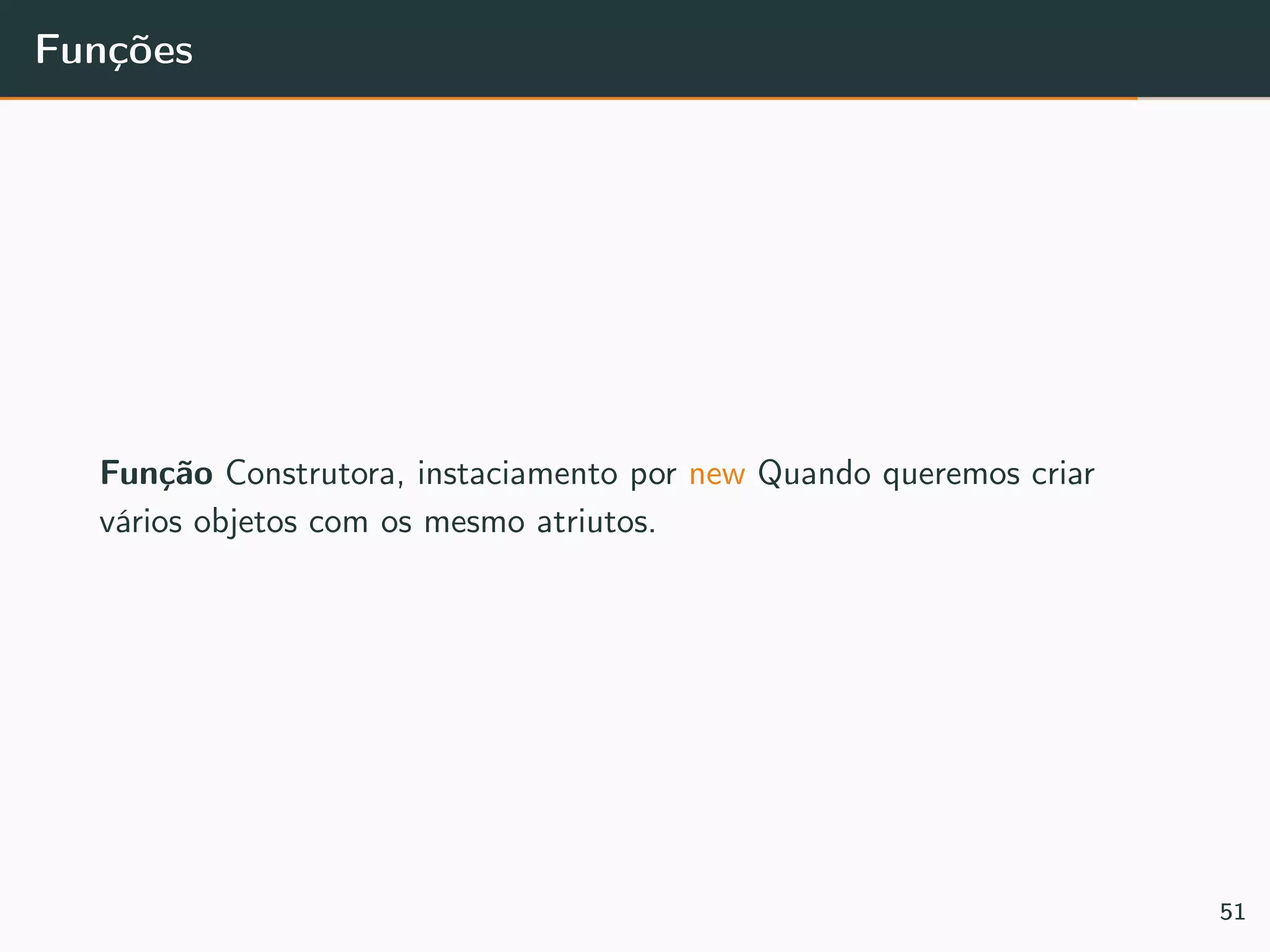 Funções
Função Construtora, instaciamento por new Quando queremos criar
vários objetos com os mesmo atriutos.
51
 