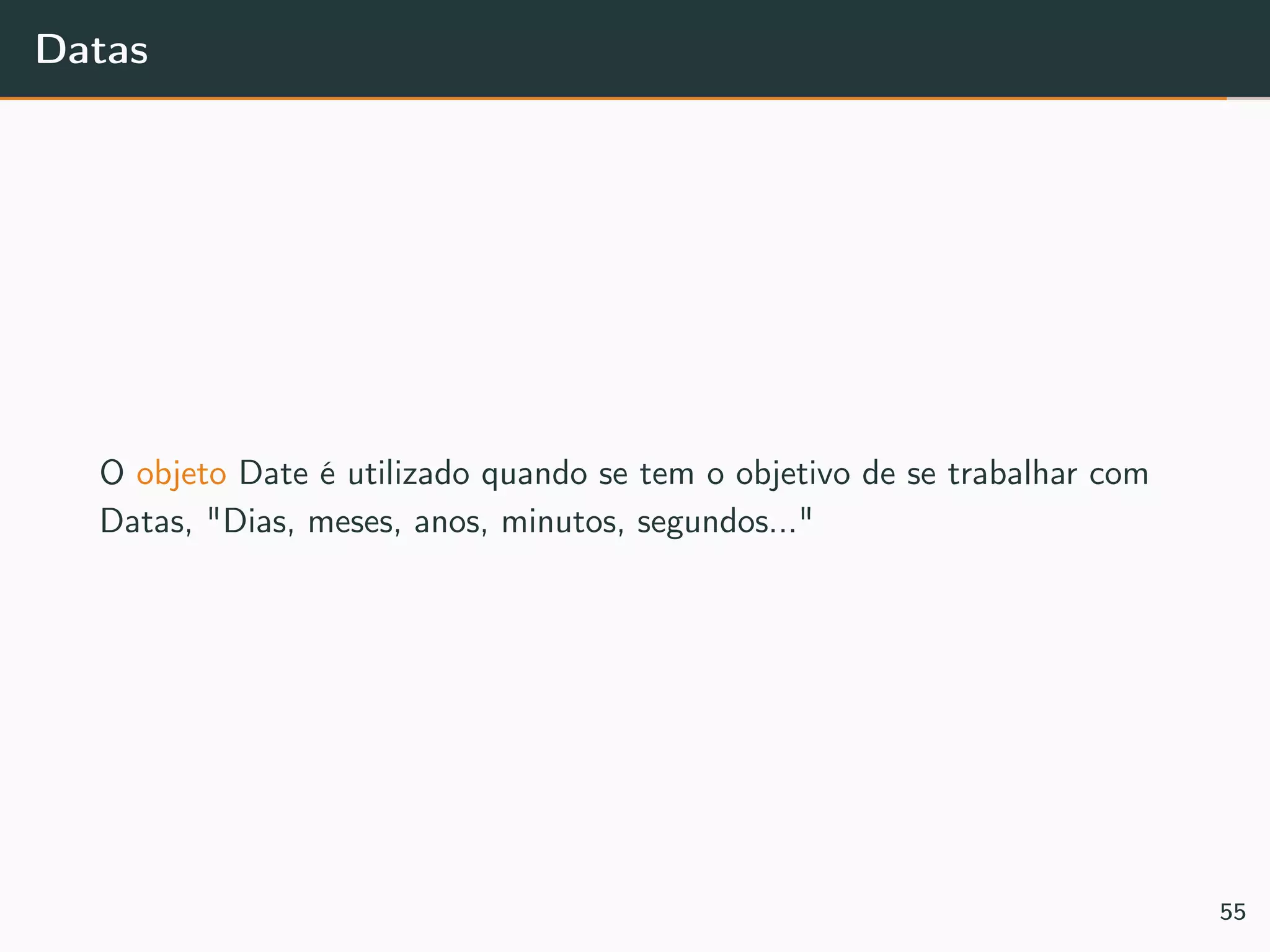 Datas
O objeto Date é utilizado quando se tem o objetivo de se trabalhar com
Datas, "Dias, meses, anos, minutos, segundos..."
55
 