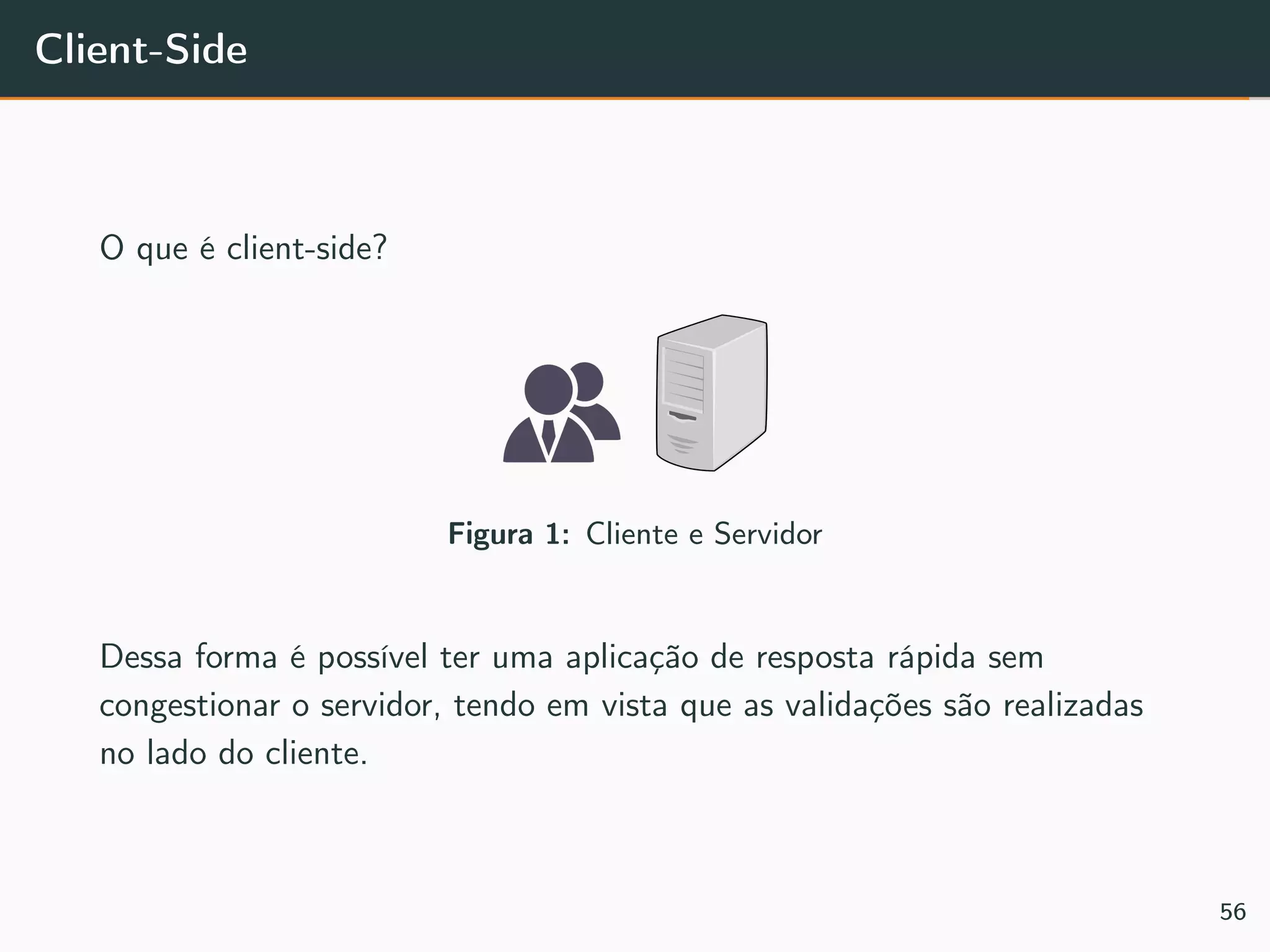 Client-Side
O que é client-side?
Figura 1: Cliente e Servidor
Dessa forma é possível ter uma aplicação de resposta rápida sem
congestionar o servidor, tendo em vista que as validações são realizadas
no lado do cliente.
56
 
