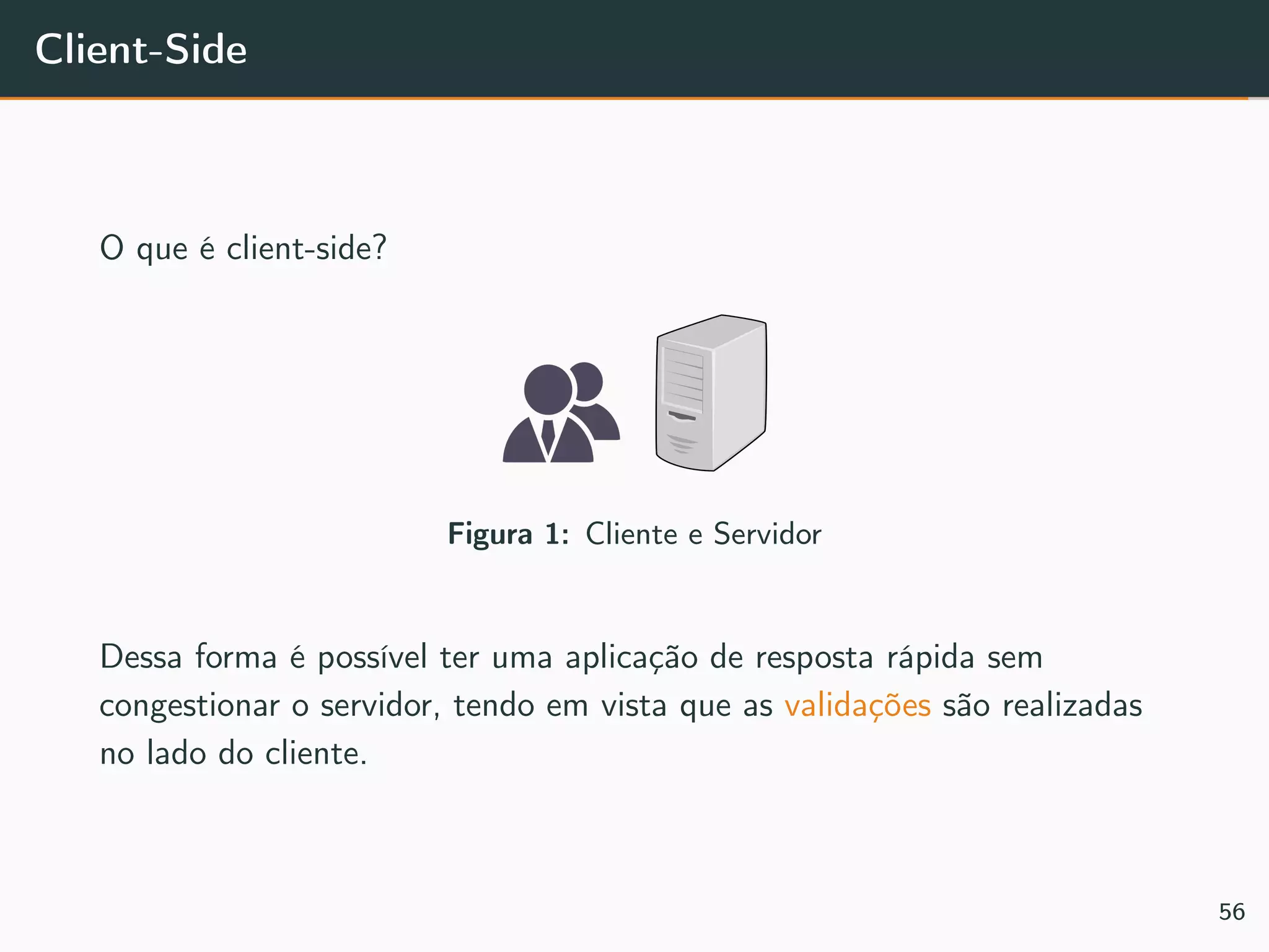 Client-Side
O que é client-side?
Figura 1: Cliente e Servidor
Dessa forma é possível ter uma aplicação de resposta rápida sem
congestionar o servidor, tendo em vista que as validações são realizadas
no lado do cliente.
56
 