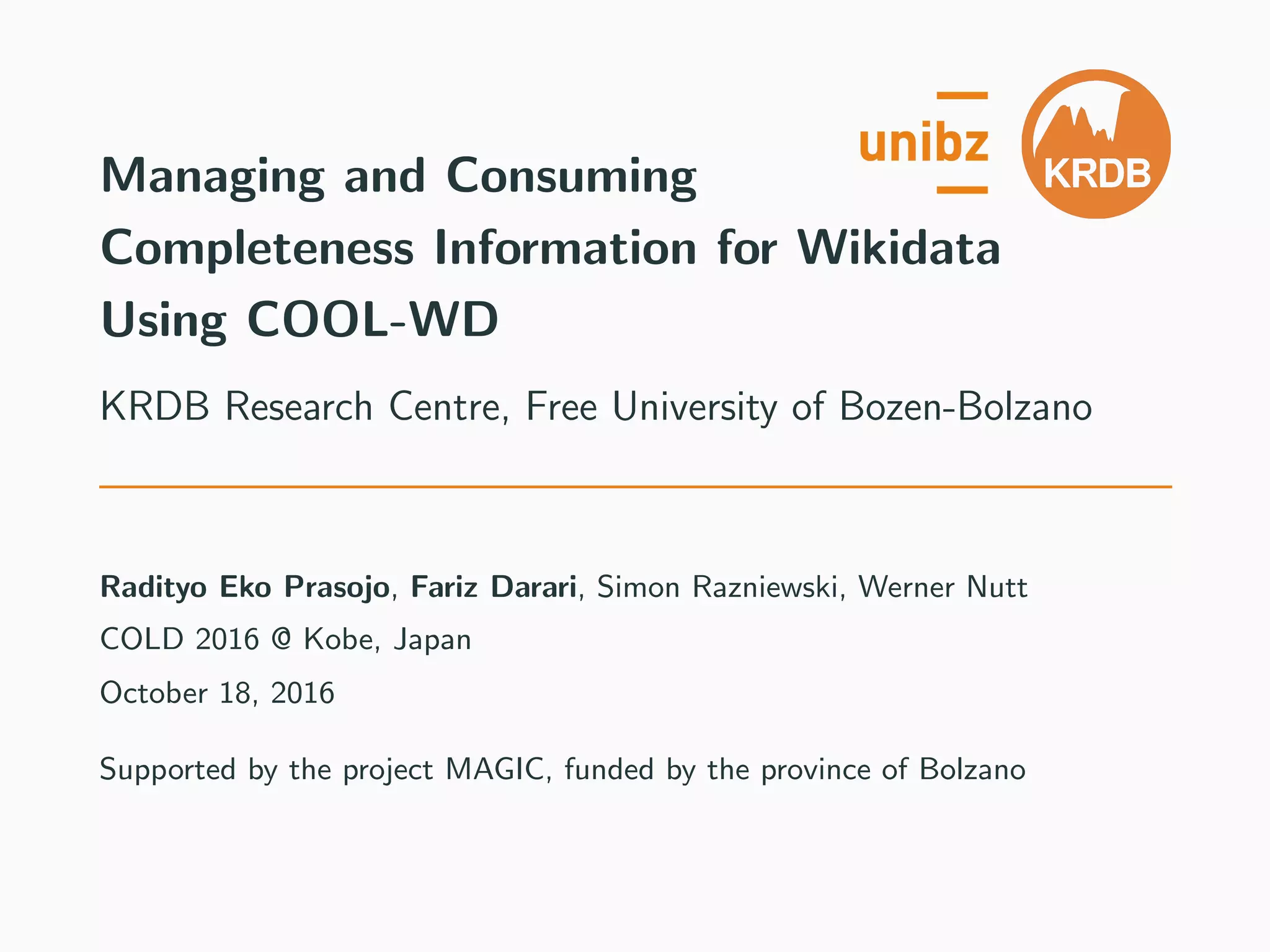 Managing and Consuming
Completeness Information for Wikidata
Using COOL-WD
KRDB Research Centre, Free University of Bozen-Bolzano
Radityo Eko Prasojo, Fariz Darari, Simon Razniewski, Werner Nutt
COLD 2016 @ Kobe, Japan
October 18, 2016
Supported by the project MAGIC, funded by the province of Bolzano
 