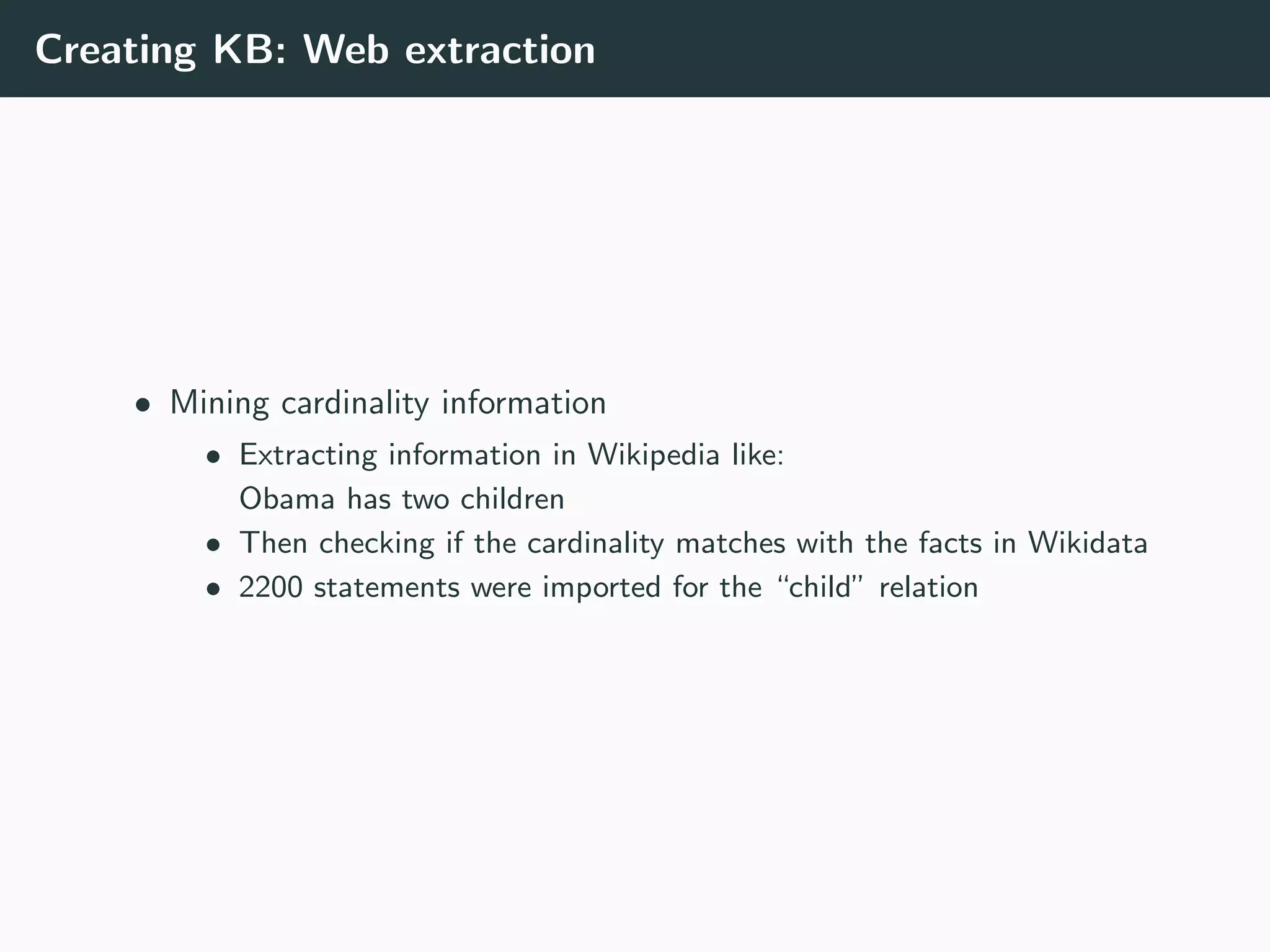 Creating KB: Web extraction
• Mining cardinality information
• Extracting information in Wikipedia like:
Obama has two children
• Then checking if the cardinality matches with the facts in Wikidata
• 2200 statements were imported for the “child” relation
 