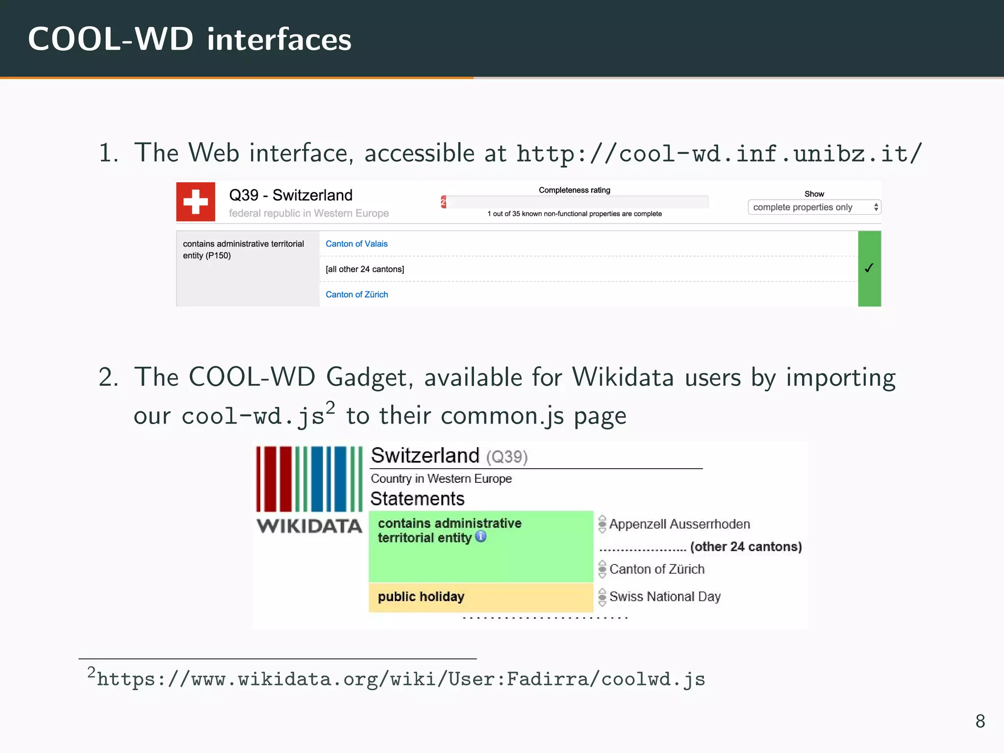 COOL-WD interfaces
1. The Web interface, accessible at http://cool-wd.inf.unibz.it/
2. The COOL-WD Gadget, available for Wikidata users by importing
our cool-wd.js2
to their common.js page
2https://www.wikidata.org/wiki/User:Fadirra/coolwd.js
8
 