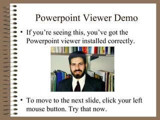 Powerpoint Viewer Demo
• If you’re seeing this, you’ve got the
Powerpoint viewer installed correctly.
• To move to the next slide, click your left
mouse button. Try that now.
 