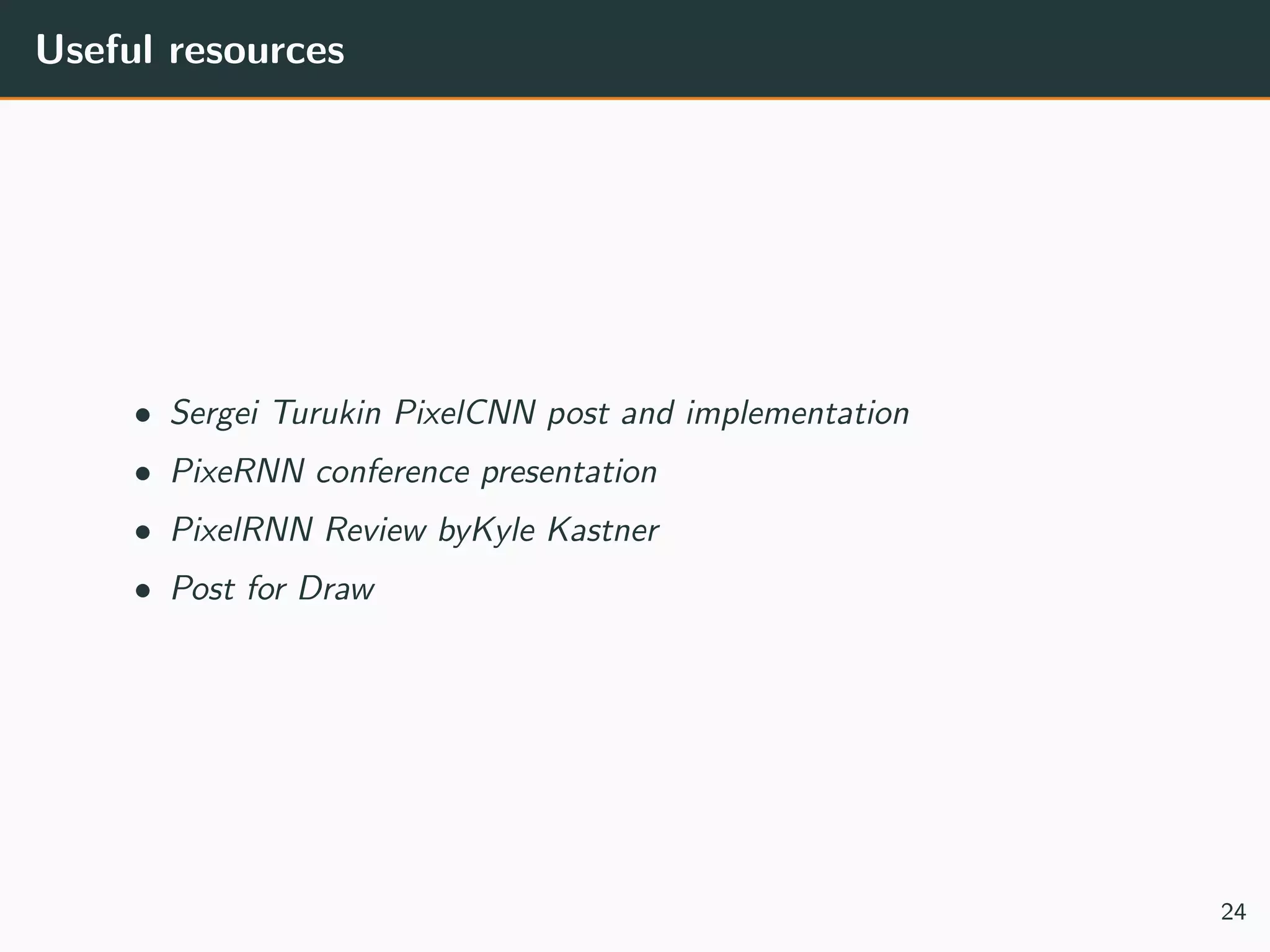 Useful resources
• Sergei Turukin PixelCNN post and implementation
• PixeRNN conference presentation
• PixelRNN Review byKyle Kastner
• Post for Draw
24
 